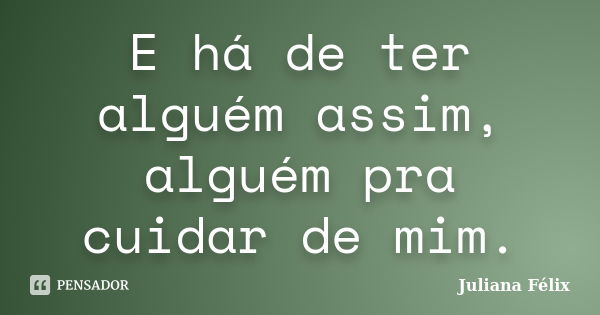 E há de ter alguém assim, alguém pra cuidar de mim.... Frase de Juliana Félix.