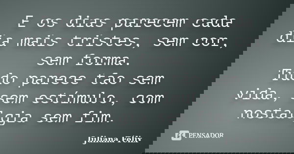 E os dias parecem cada dia mais tristes, sem cor, sem forma. Tudo parece tão sem vida, sem estímulo, com nostalgia sem fim.... Frase de Juliana Félix.