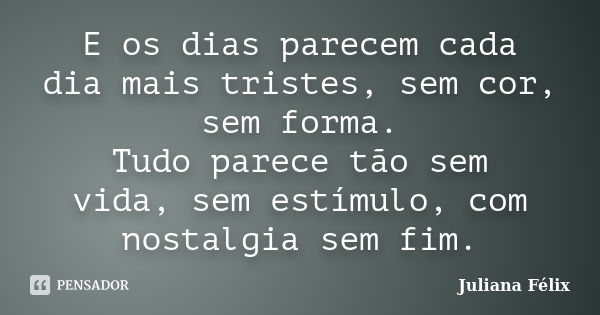 E os dias parecem cada dia mais tristes, sem cor, sem forma. Tudo parece tão sem vida, sem estímulo, com nostalgia sem fim.... Frase de Juliana Félix.