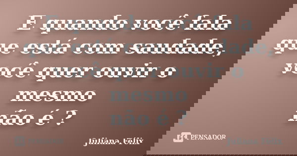 E quando você fala que está com saudade, você quer ouvir o mesmo não é ?... Frase de Juliana Félix.