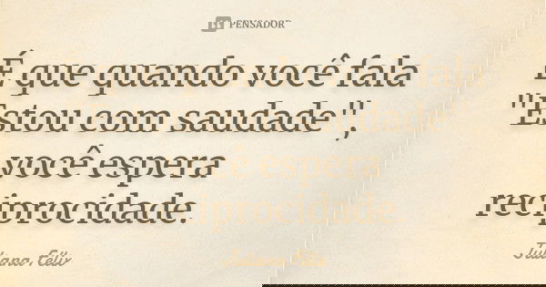 É que quando você fala "Estou com saudade", você espera reciprocidade.... Frase de Juliana Félix.