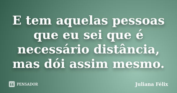 E tem aquelas pessoas que eu sei que é necessário distância, mas dói assim mesmo.... Frase de Juliana Félix.