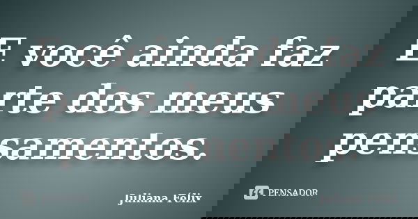 E você ainda faz parte dos meus pensamentos.... Frase de Juliana Félix.
