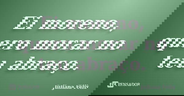 Ei moreno, quero morar no teu abraço.... Frase de Juliana Félix.