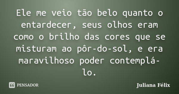 Ele me veio tão belo quanto o entardecer, seus olhos eram como o brilho das cores que se misturam ao pôr-do-sol, e era maravilhoso poder contemplá-lo.... Frase de Juliana Félix.