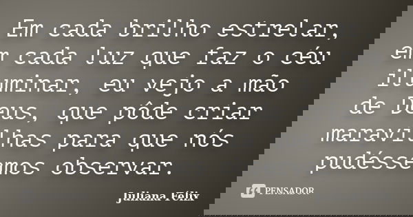 Em cada brilho estrelar, em cada luz que faz o céu iluminar, eu vejo a mão de Deus, que pôde criar maravilhas para que nós pudéssemos observar.... Frase de Juliana Félix.