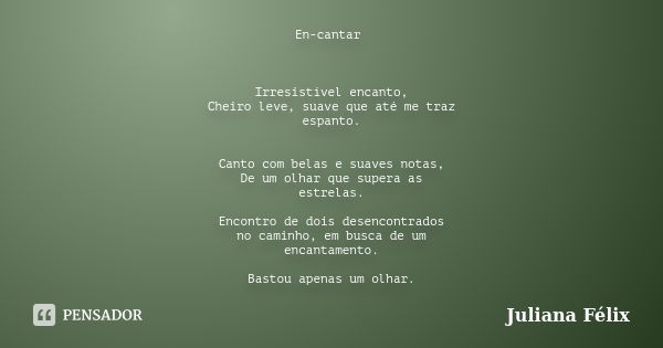 En-cantar Irresistível encanto, Cheiro leve, suave que até me traz espanto. Canto com belas e suaves notas, De um olhar que supera as estrelas. Encontro de dois... Frase de Juliana Félix.