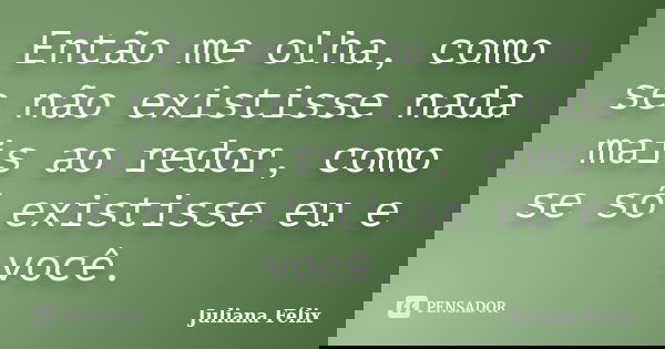Então me olha, como se não existisse nada mais ao redor, como se só existisse eu e você.... Frase de Juliana Félix.