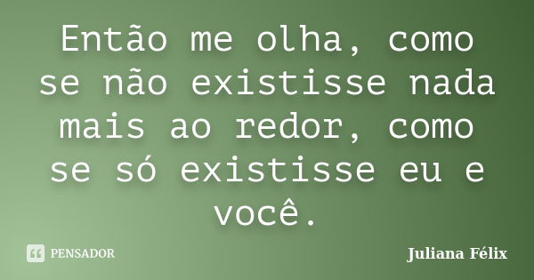 Então me olha, como se não existisse nada mais ao redor, como se só existisse eu e você.... Frase de Juliana Félix.