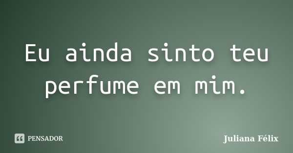 Eu ainda sinto teu perfume em mim.... Frase de Juliana Félix.