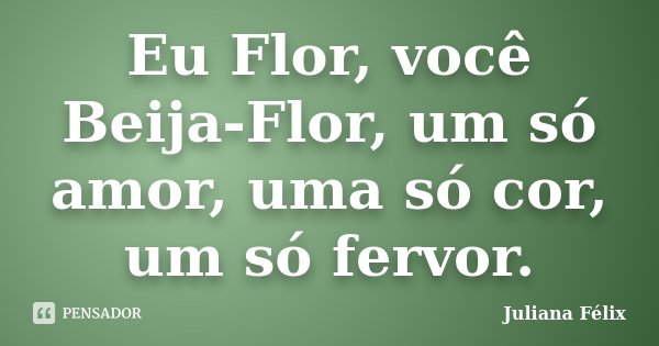 Eu Flor, você Beija-Flor, um só amor, uma só cor, um só fervor.... Frase de Juliana Félix.