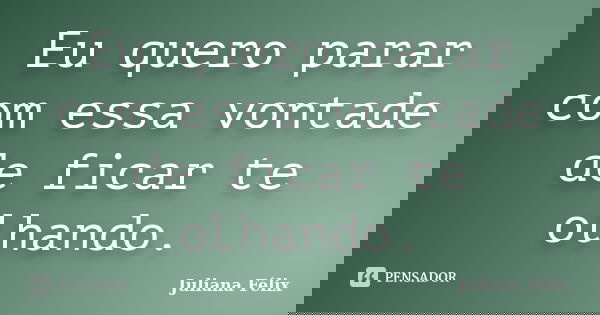 Eu quero parar com essa vontade de ficar te olhando.... Frase de Juliana Félix.