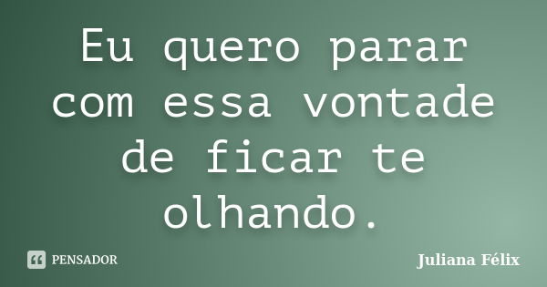 Eu quero parar com essa vontade de ficar te olhando.... Frase de Juliana Félix.