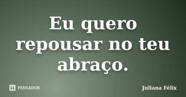 Eu quero repousar no teu abraço.... Frase de Juliana Félix.