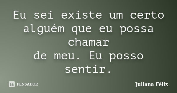 Eu sei existe um certo alguém que eu possa chamar de meu. Eu posso sentir.... Frase de Juliana Félix.