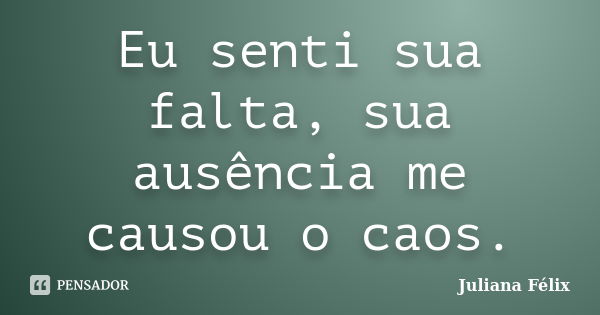 Eu senti sua falta, sua ausência me causou o caos.... Frase de Juliana Félix.