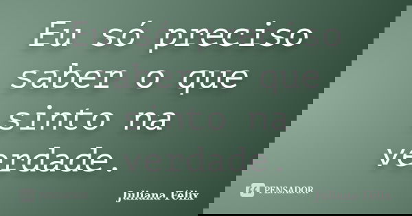 Eu só preciso saber o que sinto na verdade.... Frase de Juliana Félix.