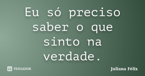 Eu só preciso saber o que sinto na verdade.... Frase de Juliana Félix.