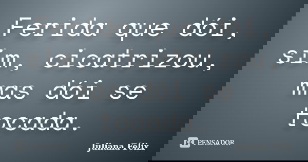 Ferida que dói, sim, cicatrizou, mas dói se tocada.... Frase de Juliana Félix.