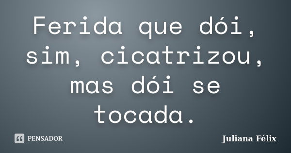 Ferida que dói, sim, cicatrizou, mas dói se tocada.... Frase de Juliana Félix.