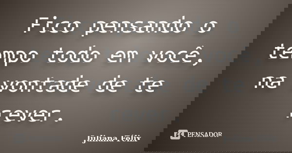 Fico pensando o tempo todo em você, na vontade de te rever.... Frase de Juliana Félix.