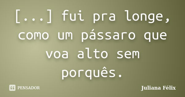 [...] fui pra longe, como um pássaro que voa alto sem porquês.... Frase de Juliana Félix.