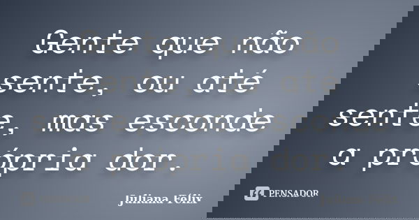 Gente que não sente, ou até sente, mas esconde a própria dor.... Frase de Juliana Félix.