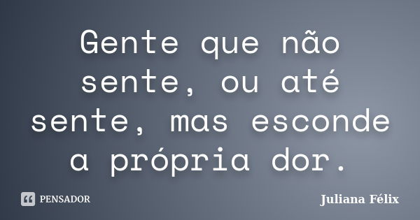 Gente que não sente, ou até sente, mas esconde a própria dor.... Frase de Juliana Félix.