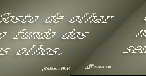 Gosto de olhar no fundo dos seus olhos.... Frase de Juliana Félix.