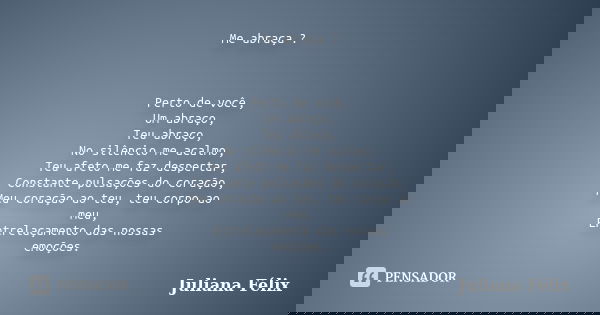 Me abraça ? Perto de você, Um abraço, Teu abraço, No silêncio me acalmo, Teu afeto me faz despertar, Constante pulsações do coração, Meu coração ao teu, teu cor... Frase de Juliana Félix.