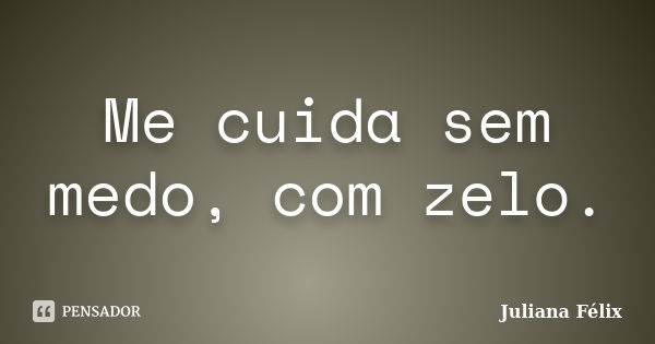 Me cuida sem medo, com zelo.... Frase de Juliana Félix.