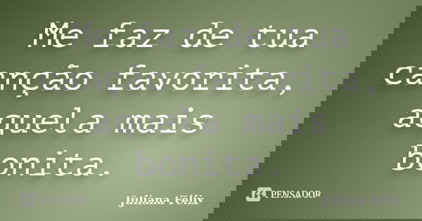 Me faz de tua canção favorita, aquela mais bonita.... Frase de Juliana Félix.