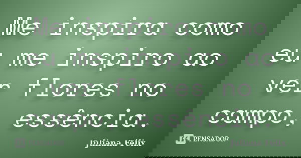 Me inspira como eu me inspiro ao ver flores no campo, essência.... Frase de Juliana Félix.