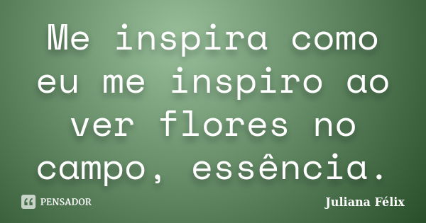 Me inspira como eu me inspiro ao ver flores no campo, essência.... Frase de Juliana Félix.