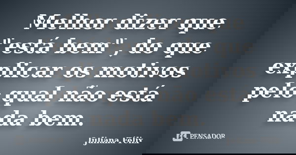 Melhor dizer que "está bem", do que explicar os motivos pelo qual não está nada bem.... Frase de Juliana Félix.