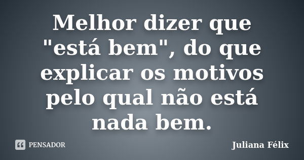 Melhor dizer que "está bem", do que explicar os motivos pelo qual não está nada bem.... Frase de Juliana Félix.