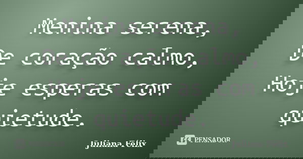 Menina serena, De coração calmo, Hoje esperas com quietude.... Frase de Juliana Félix.