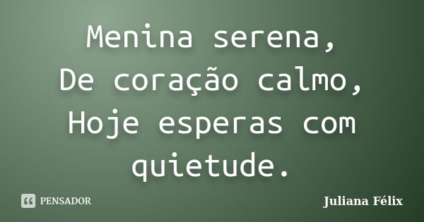 Menina serena, De coração calmo, Hoje esperas com quietude.... Frase de Juliana Félix.