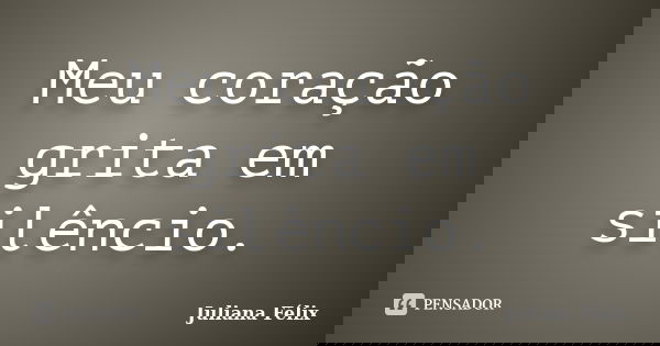 Meu coração grita em silêncio.... Frase de Juliana Félix.