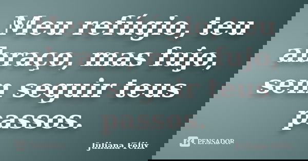 Meu refúgio, teu abraço, mas fujo, sem seguir teus passos.... Frase de Juliana Félix.