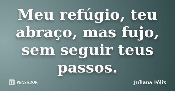 Meu refúgio, teu abraço, mas fujo, sem seguir teus passos.... Frase de Juliana Félix.