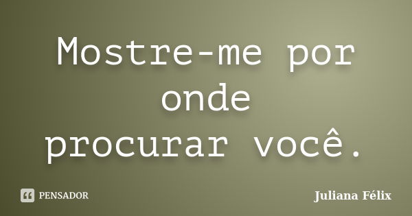 Mostre-me por onde procurar você.... Frase de Juliana Félix.