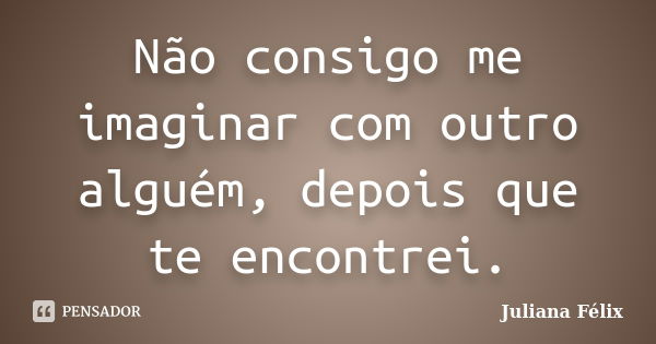 Não consigo me imaginar com outro alguém, depois que te encontrei.... Frase de Juliana Félix.