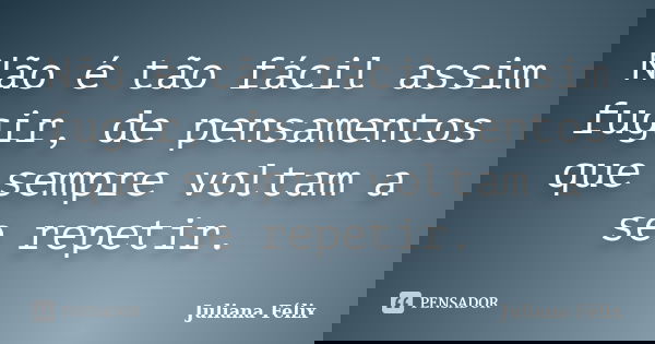 Não é tão fácil assim fugir, de pensamentos que sempre voltam a se repetir.... Frase de Juliana Félix.