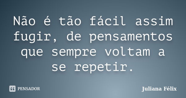 Não é tão fácil assim fugir, de pensamentos que sempre voltam a se repetir.... Frase de Juliana Félix.