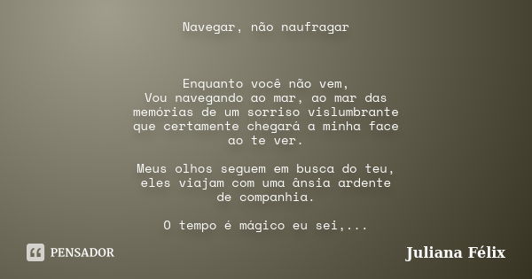 Navegar, não naufragar Enquanto você não vem, Vou navegando ao mar, ao mar das memórias de um sorriso vislumbrante que certamente chegará a minha face ao te ver... Frase de Juliana Félix.