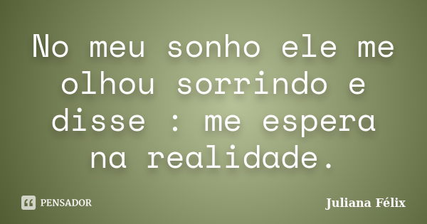 No meu sonho ele me olhou sorrindo e disse : me espera na realidade.... Frase de Juliana Félix.