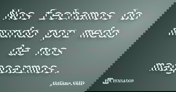 Nos fechamos do mundo por medo de nos magoarmos.... Frase de Juliana Félix.