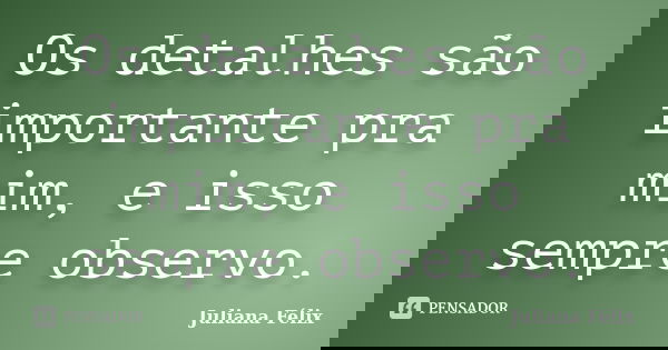 Os detalhes são importante pra mim, e isso sempre observo.... Frase de Juliana Félix.