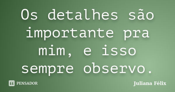 Os detalhes são importante pra mim, e isso sempre observo.... Frase de Juliana Félix.